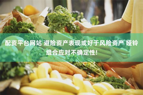 配资平台网站 避险资产表现或好于风险资产 哑铃组合应对不确定性!