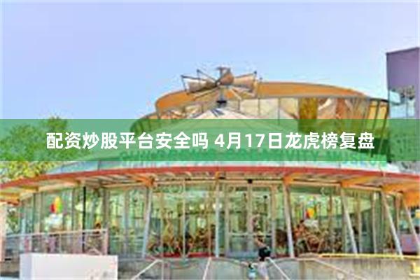 配资炒股平台安全吗 4月17日龙虎榜复盘