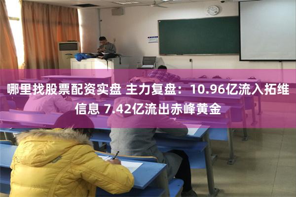 哪里找股票配资实盘 主力复盘：10.96亿流入拓维信息 7.42亿流出赤峰黄金