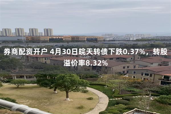 券商配资开户 4月30日皖天转债下跌0.37%，转股溢价率8.32%