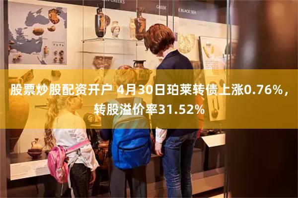 股票炒股配资开户 4月30日珀莱转债上涨0.76%，转股溢价率31.52%