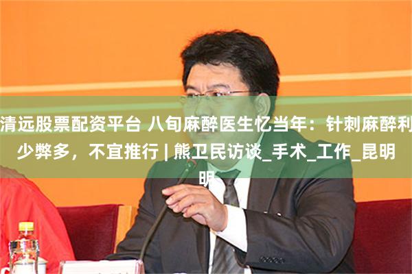 清远股票配资平台 八旬麻醉医生忆当年：针刺麻醉利少弊多，不宜推行 | 熊卫民访谈_手术_工作_昆明