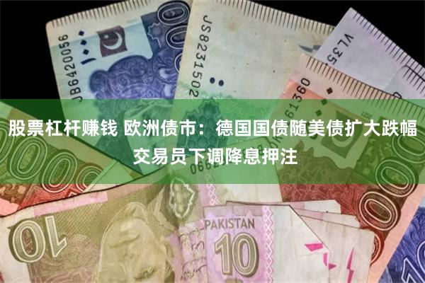 股票杠杆赚钱 欧洲债市：德国国债随美债扩大跌幅 交易员下调降息押注