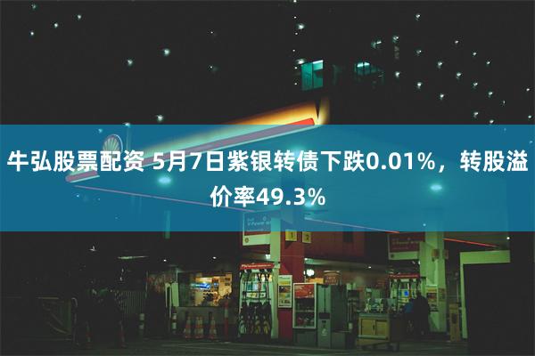 牛弘股票配资 5月7日紫银转债下跌0.01%，转股溢价率49.3%