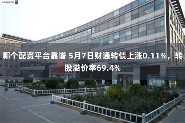 哪个配资平台靠谱 5月7日财通转债上涨0.11%，转股溢价率69.4%