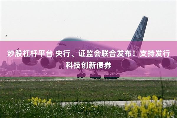炒股杠杆平台 央行、证监会联合发布！支持发行科技创新债券