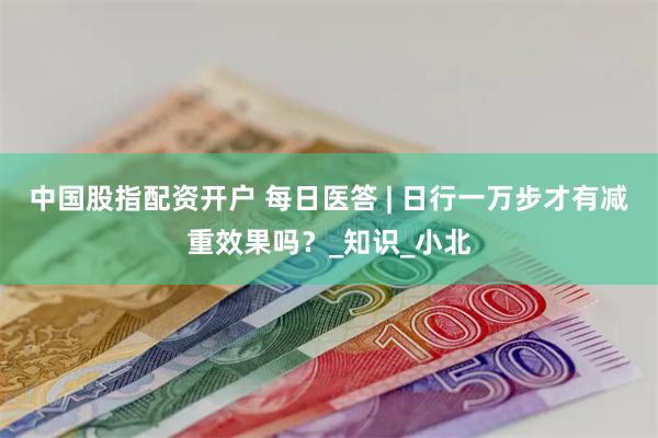 中国股指配资开户 每日医答 | 日行一万步才有减重效果吗？_知识_小北