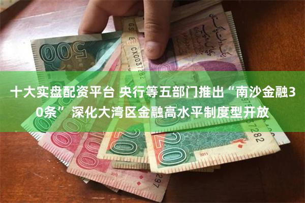 十大实盘配资平台 央行等五部门推出“南沙金融30条” 深化大湾区金融高水平制度型开放