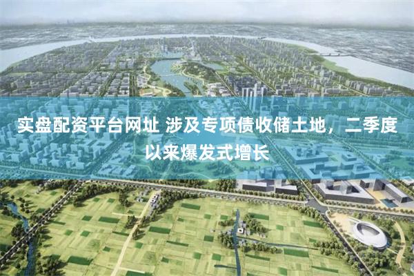 实盘配资平台网址 涉及专项债收储土地，二季度以来爆发式增长