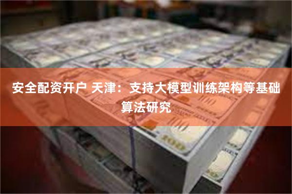安全配资开户 天津：支持大模型训练架构等基础算法研究