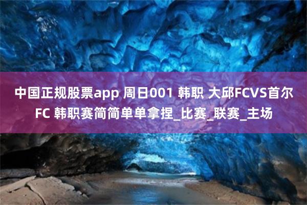 中国正规股票app 周日001 韩职 大邱FCVS首尔FC 韩职赛简简单单拿捏_比赛_联赛_主场