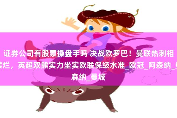 证券公司有股票操盘手吗 决战欧罗巴！曼联热刺相约摆烂，英超双熊实力坐实欧联保级水准_欧冠_阿森纳_曼城