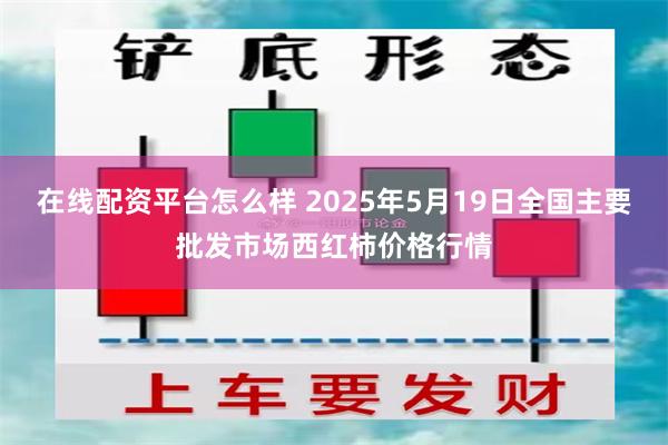在线配资平台怎么样 2025年5月19日全国主要批发市场西红柿价格行情