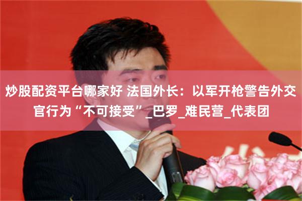 炒股配资平台哪家好 法国外长：以军开枪警告外交官行为“不可接受”_巴罗_难民营_代表团