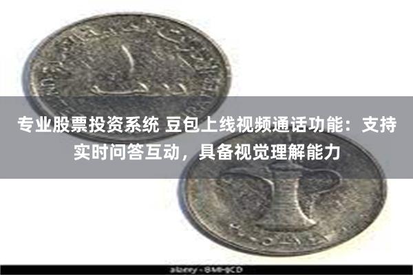 专业股票投资系统 豆包上线视频通话功能：支持实时问答互动，具备视觉理解能力