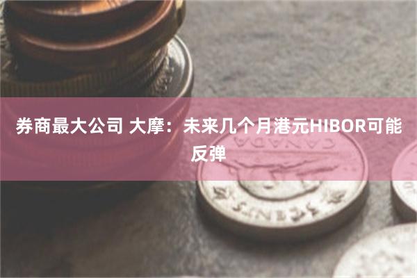 券商最大公司 大摩：未来几个月港元HIBOR可能反弹