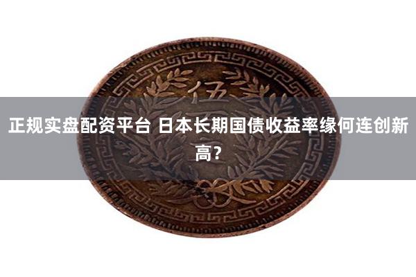 正规实盘配资平台 日本长期国债收益率缘何连创新高？
