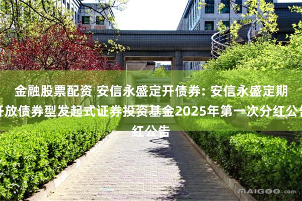 金融股票配资 安信永盛定开债券: 安信永盛定期开放债券型发起式证券投资基金2025年第一次分红公告
