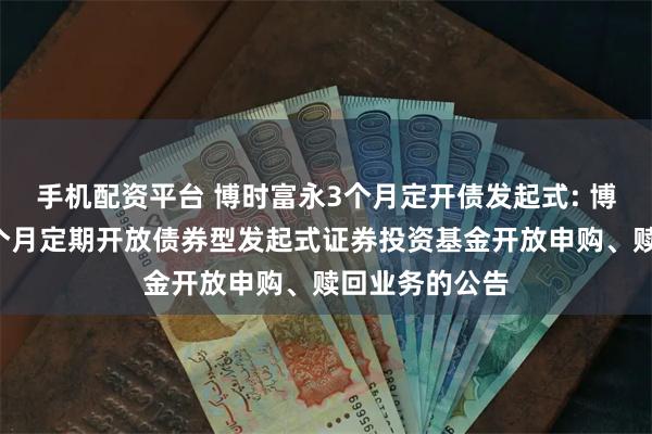 手机配资平台 博时富永3个月定开债发起式: 博时富永纯债3个月定期开放债券型发起式证券投资基金开放申购、赎回业务的公告