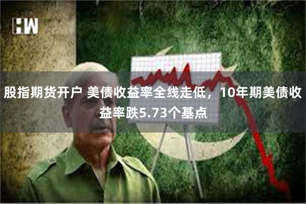 股指期货开户 美债收益率全线走低，10年期美债收益率跌5.73个基点