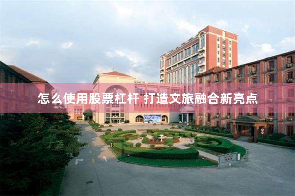 怎么使用股票杠杆 打造文旅融合新亮点