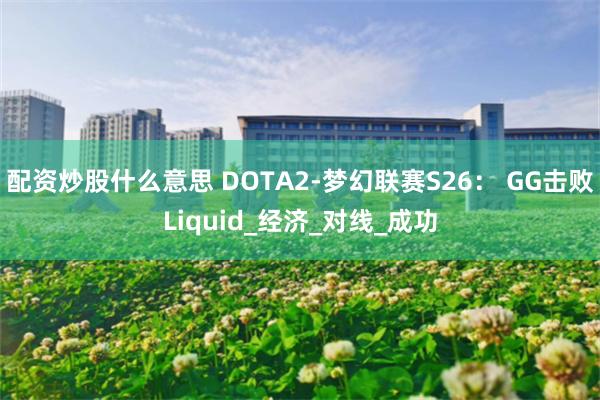 配资炒股什么意思 DOTA2-梦幻联赛S26： GG击败Liquid_经济_对线_成功