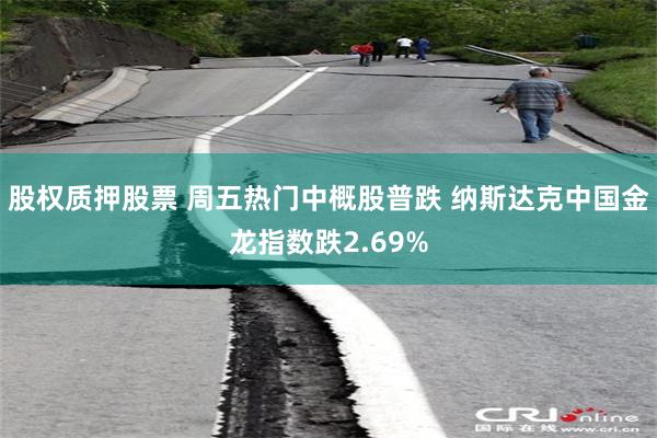 股权质押股票 周五热门中概股普跌 纳斯达克中国金龙指数跌2.69%