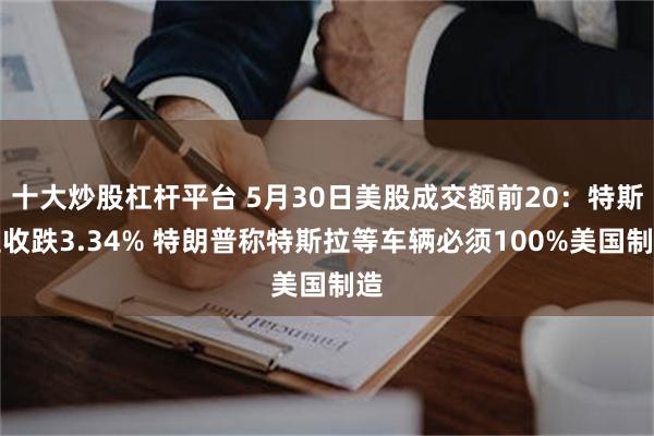 十大炒股杠杆平台 5月30日美股成交额前20：特斯拉收跌3.34% 特朗普称特斯拉等车辆必须100%美国制造