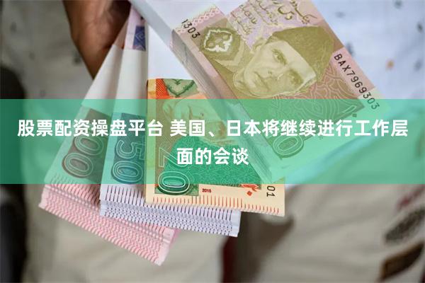 股票配资操盘平台 美国、日本将继续进行工作层面的会谈