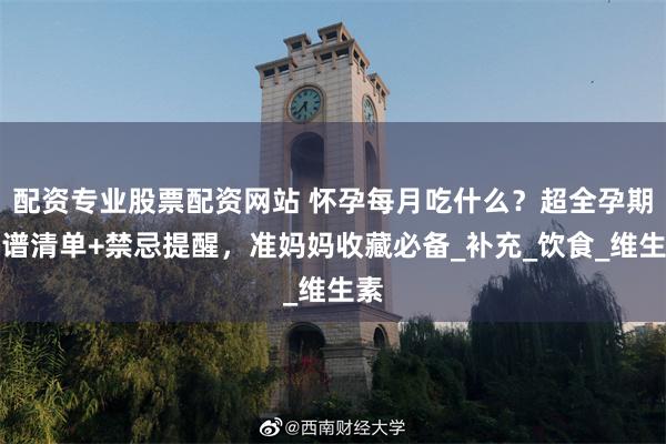配资专业股票配资网站 怀孕每月吃什么？超全孕期食谱清单+禁忌提醒，准妈妈收藏必备_补充_饮食_维生素