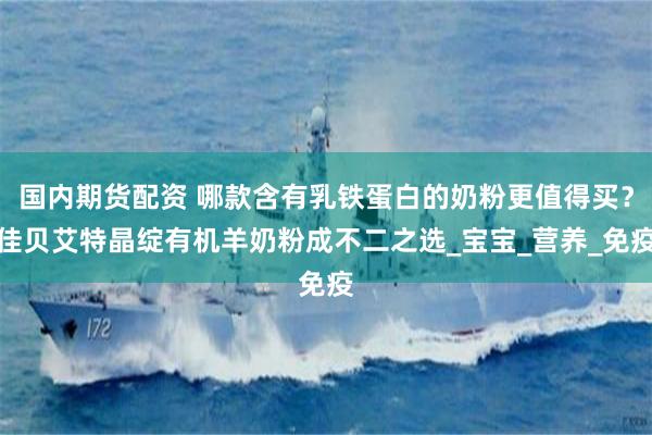 国内期货配资 哪款含有乳铁蛋白的奶粉更值得买？佳贝艾特晶绽有机羊奶粉成不二之选_宝宝_营养_免疫