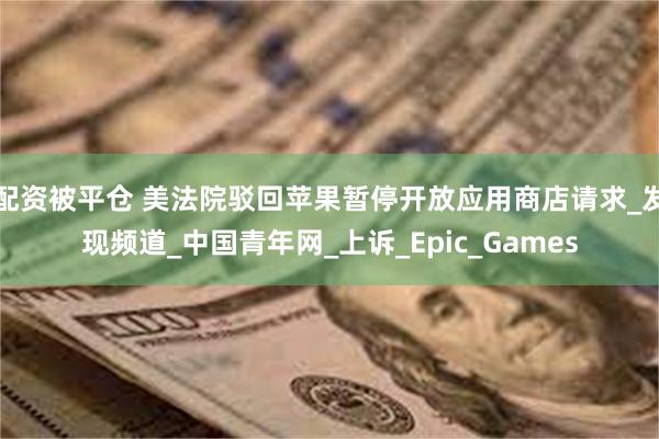配资被平仓 美法院驳回苹果暂停开放应用商店请求_发现频道_中国青年网_上诉_Epic_Games