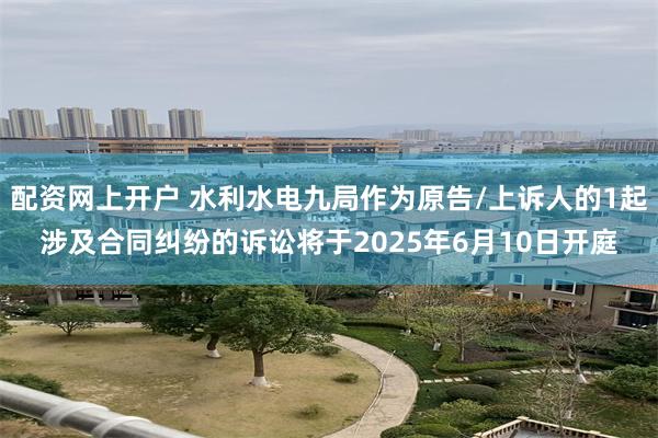 配资网上开户 水利水电九局作为原告/上诉人的1起涉及合同纠纷的诉讼将于2025年6月10日开庭