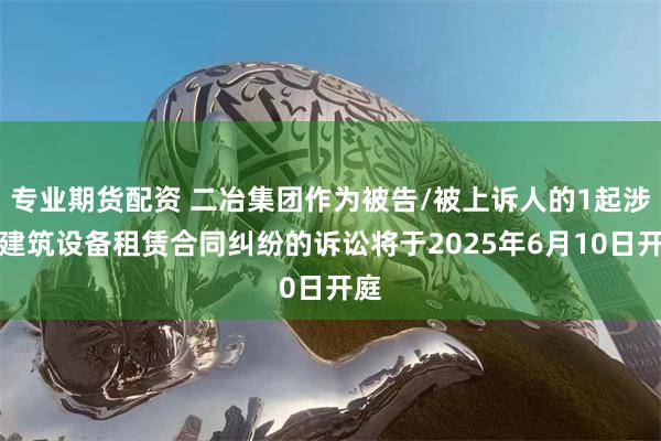 专业期货配资 二冶集团作为被告/被上诉人的1起涉及建筑设备租赁合同纠纷的诉讼将于2025年6月10日开庭
