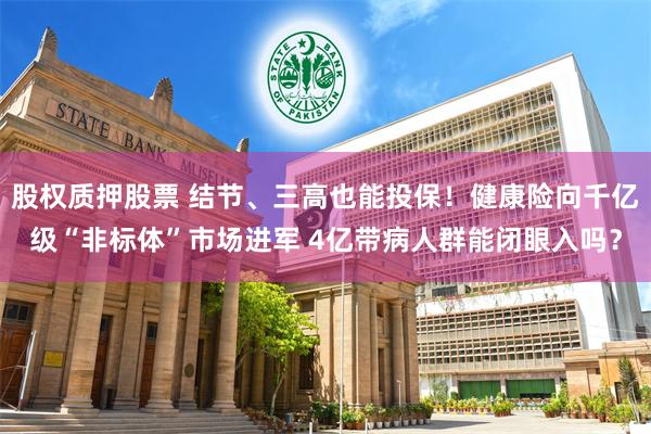 股权质押股票 结节、三高也能投保！健康险向千亿级“非标体”市场进军 4亿带病人群能闭眼入吗？