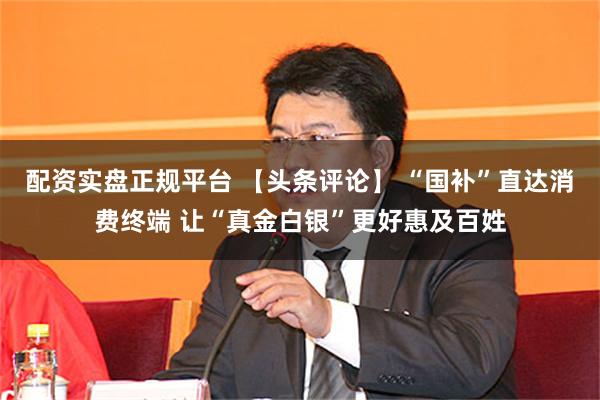 配资实盘正规平台 【头条评论】 “国补”直达消费终端 让“真金白银”更好惠及百姓