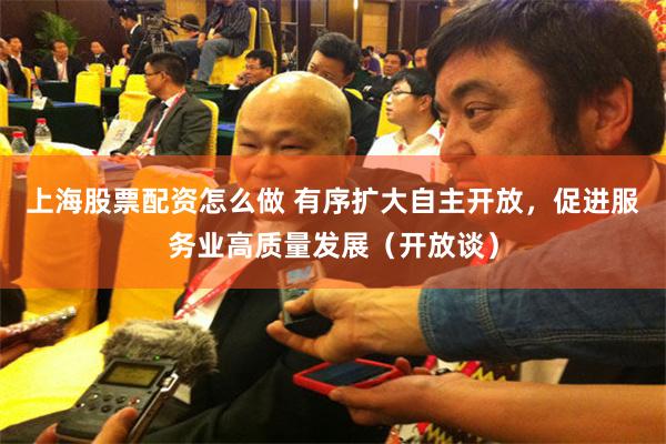 上海股票配资怎么做 有序扩大自主开放，促进服务业高质量发展（开放谈）