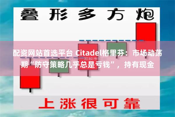 配资网站首选平台 Citadel格里芬：市场动荡期“防守策略几乎总是亏钱”，持有现金