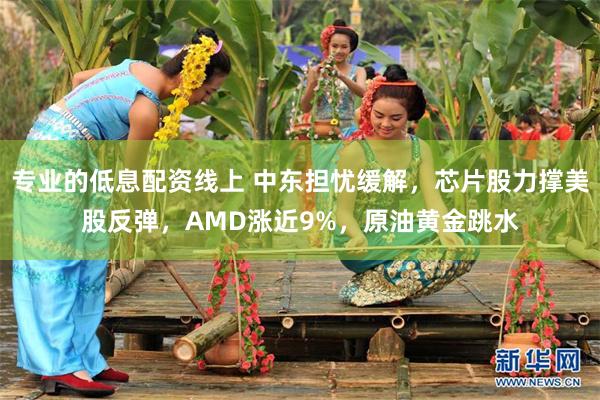 专业的低息配资线上 中东担忧缓解，芯片股力撑美股反弹，AMD涨近9%，原油黄金跳水