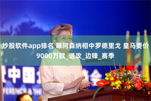 炒股软件app排名 曝阿森纳相中罗德里戈 皇马要价9000万欧_进攻_边锋_赛季