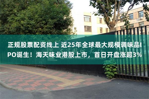 正规股票配资线上 近25年全球最大规模调味品IPO诞生！海天味业港股上市，首日开盘涨超3%