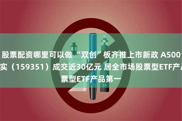 股票配资哪里可以做 “双创”板齐推上市新政 A500ETF嘉实（159351）成交近30亿元 居全市场股票型ETF产品第一