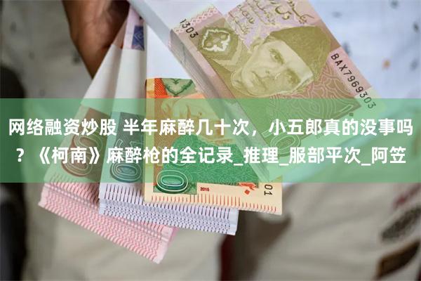 网络融资炒股 半年麻醉几十次，小五郎真的没事吗？《柯南》麻醉枪的全记录_推理_服部平次_阿笠