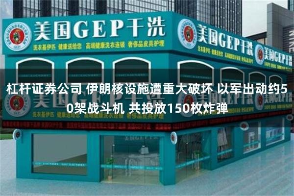 杠杆证券公司 伊朗核设施遭重大破坏 以军出动约50架战斗机 共投放150枚炸弹