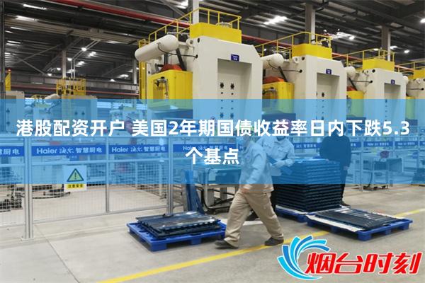 港股配资开户 美国2年期国债收益率日内下跌5.3个基点