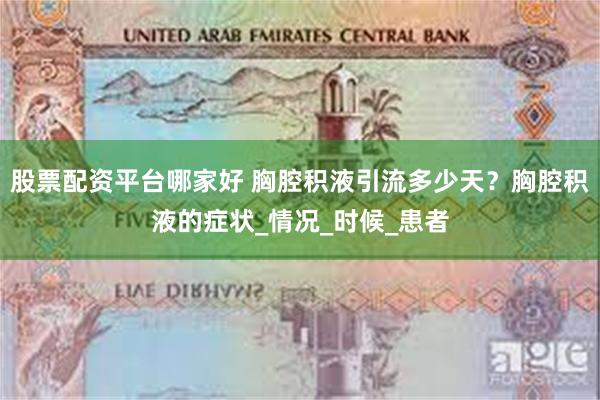 股票配资平台哪家好 胸腔积液引流多少天？胸腔积液的症状_情况_时候_患者