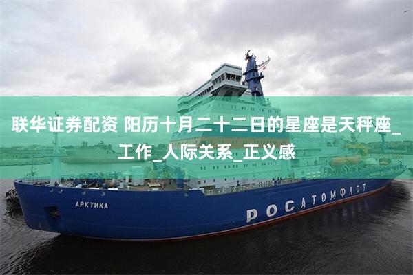 联华证券配资 阳历十月二十二日的星座是天秤座_工作_人际关系_正义感