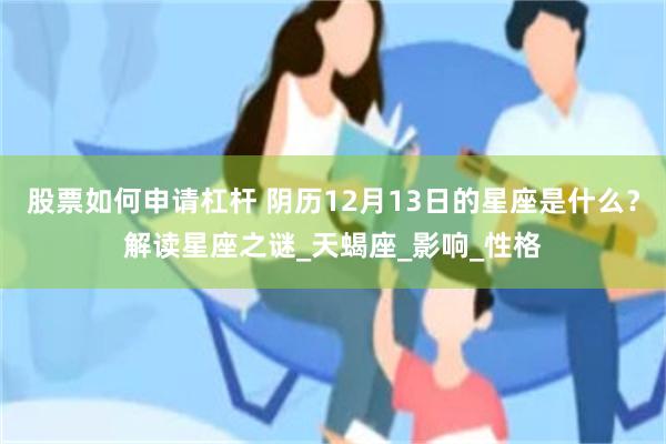 股票如何申请杠杆 阴历12月13日的星座是什么？解读星座之谜_天蝎座_影响_性格