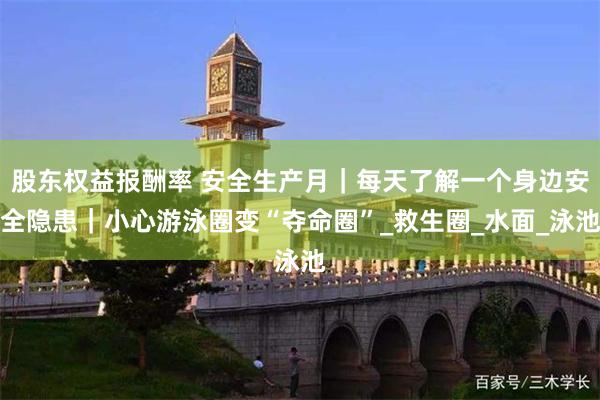 股东权益报酬率 安全生产月｜每天了解一个身边安全隐患｜小心游泳圈变“夺命圈”_救生圈_水面_泳池
