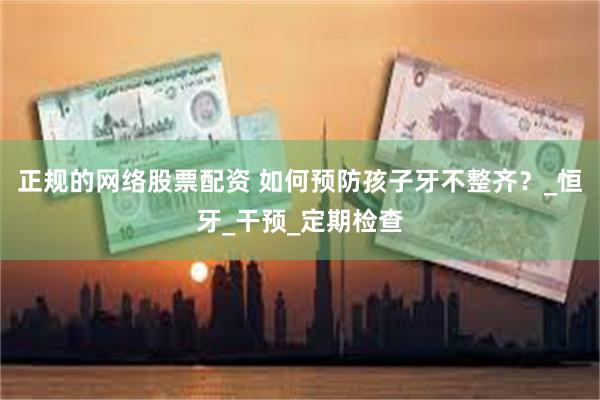 正规的网络股票配资 如何预防孩子牙不整齐？_恒牙_干预_定期检查